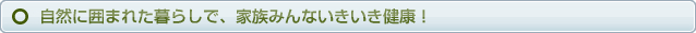 自然に囲まれた暮らしで、家族みんないきいき健康！